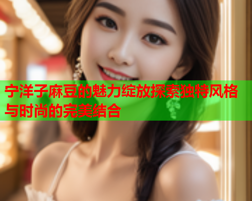 宁洋子麻豆的魅力绽放探索独特风格与时尚的完美结合  第1张