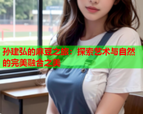 孙建弘的麻豆之旅：探索艺术与自然的完美融合之美  第2张
