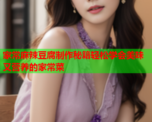 家常麻辣豆腐制作秘籍轻松学会美味又营养的家常菜  第1张
