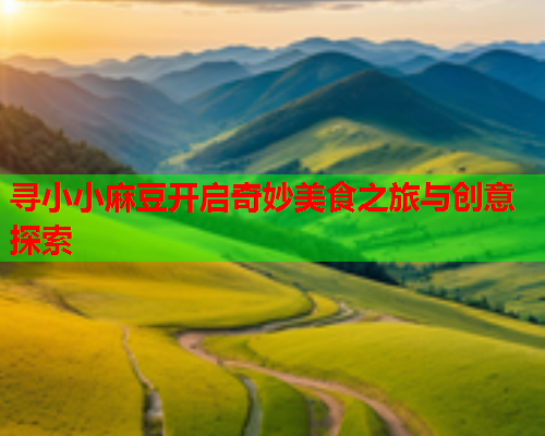 寻小小麻豆开启奇妙美食之旅与创意探索  第1张