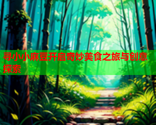 寻小小麻豆开启奇妙美食之旅与创意探索  第2张