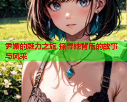 尹媚的魅力之旅 探寻她背后的故事与风采  第1张