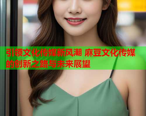 引领文化传媒新风潮 麻豆文化传媒的创新之路与未来展望  第2张