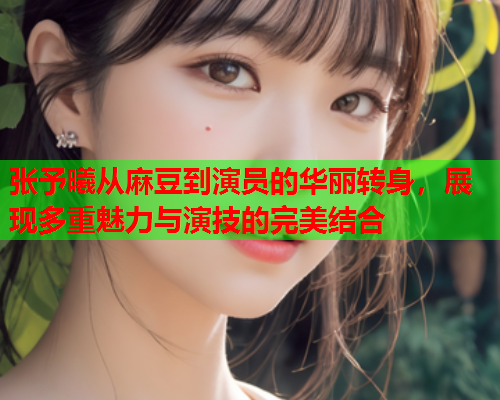 张予曦从麻豆到演员的华丽转身，展现多重魅力与演技的完美结合  第1张