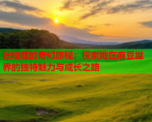 张娅庭的奇幻旅程：探索她在麻豆世界的独特魅力与成长之路  第1张