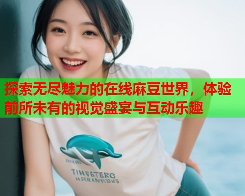探索无尽魅力的在线麻豆世界，体验前所未有的视觉盛宴与互动乐趣  第2张