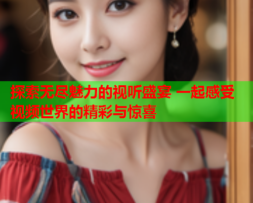 探索无尽魅力的视听盛宴 一起感受视频世界的精彩与惊喜  第1张