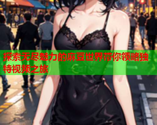 探索无尽魅力的麻豆世界带你领略独特视频之旅  第2张