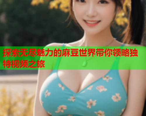 探索无尽魅力的麻豆世界带你领略独特视频之旅  第1张