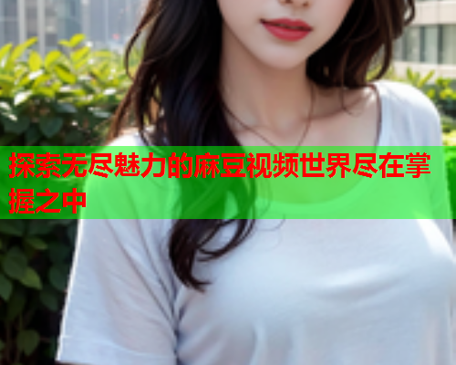 探索无尽魅力的麻豆视频世界尽在掌握之中  第1张