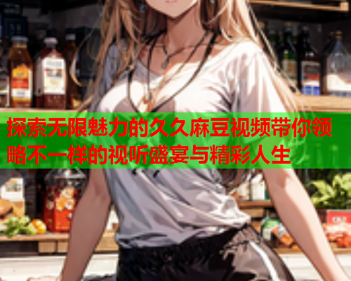 探索无限魅力的久久麻豆视频带你领略不一样的视听盛宴与精彩人生  第2张