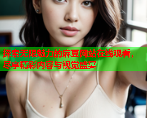 探索无限魅力的麻豆网站在线观看，尽享精彩内容与视觉盛宴  第1张