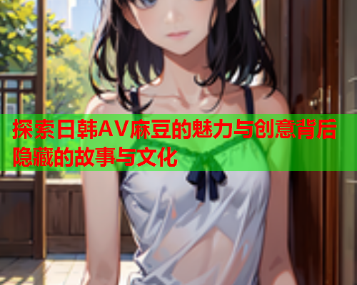 探索日韩AV麻豆的魅力与创意背后隐藏的故事与文化  第2张
