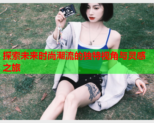 探索未来时尚潮流的独特视角与灵感之旅  第1张