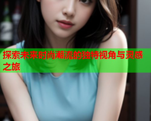 探索未来时尚潮流的独特视角与灵感之旅  第2张