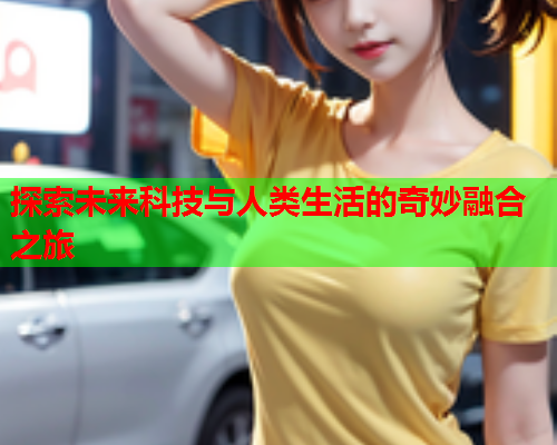 探索未来科技与人类生活的奇妙融合之旅  第1张