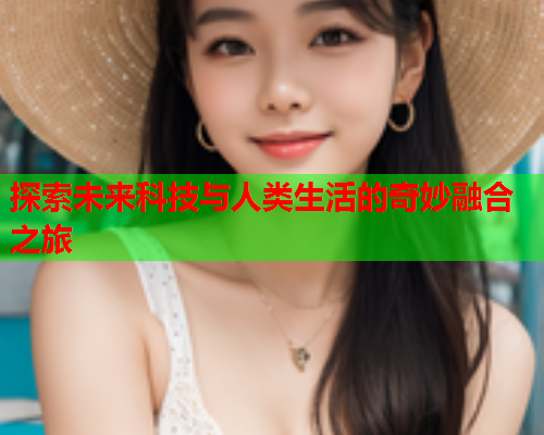 探索未来科技与人类生活的奇妙融合之旅  第2张