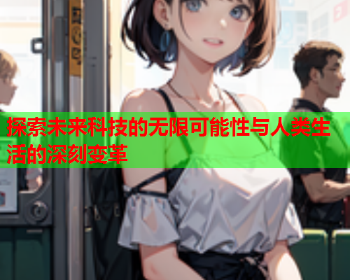 探索未来科技的无限可能性与人类生活的深刻变革  第2张