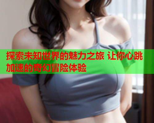 探索未知世界的魅力之旅 让你心跳加速的奇幻冒险体验  第1张