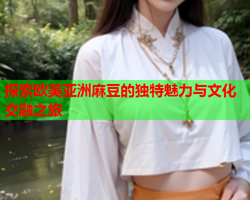 探索欧美亚洲麻豆的独特魅力与文化交融之旅  第1张