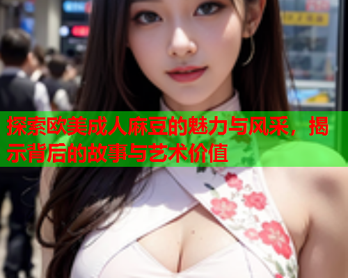探索欧美成人麻豆的魅力与风采，揭示背后的故事与艺术价值  第2张