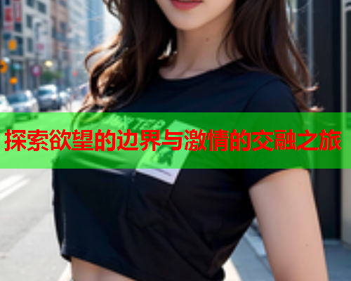 探索欲望的边界与激情的交融之旅  第1张