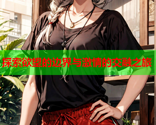 探索欲望的边界与激情的交融之旅  第2张