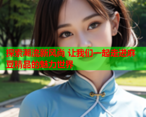 探索潮流新风尚 让我们一起走进麻豆精品的魅力世界  第1张