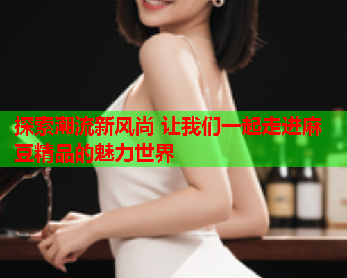 探索潮流新风尚 让我们一起走进麻豆精品的魅力世界  第2张