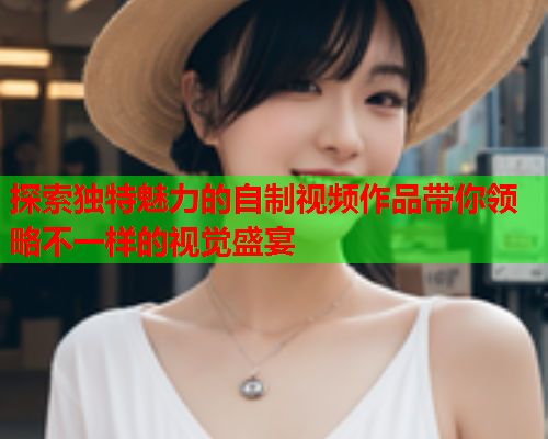 探索独特魅力的自制视频作品带你领略不一样的视觉盛宴  第2张