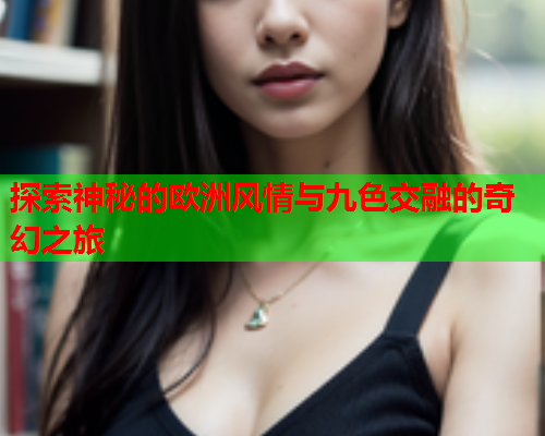探索神秘的欧洲风情与九色交融的奇幻之旅  第1张