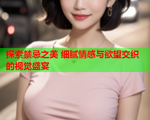 探索禁忌之美 细腻情感与欲望交织的视觉盛宴  第2张