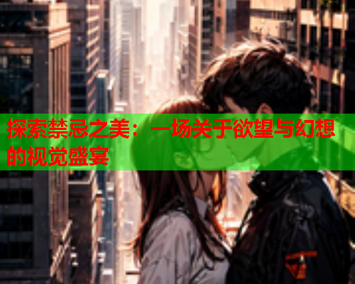 探索禁忌之美：一场关于欲望与幻想的视觉盛宴  第1张
