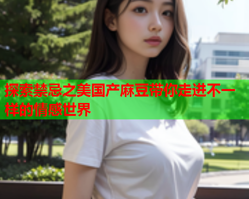 探索禁忌之美国产麻豆带你走进不一样的情感世界  第1张