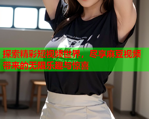 探索精彩短视频世界，尽享麻豆视频带来的无限乐趣与惊喜  第1张