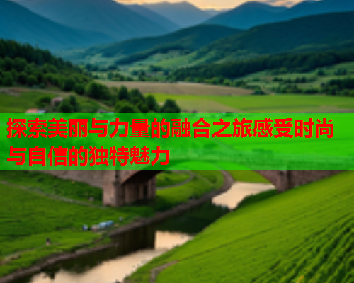 探索美丽与力量的融合之旅感受时尚与自信的独特魅力  第1张