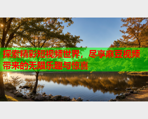 探索精彩短视频世界，尽享麻豆视频带来的无限乐趣与惊喜  第2张