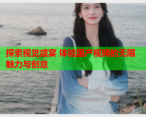 探索视觉盛宴 体验国产视频的无限魅力与创意  第1张