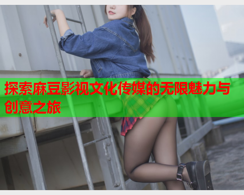 探索麻豆影视文化传媒的无限魅力与创意之旅  第1张