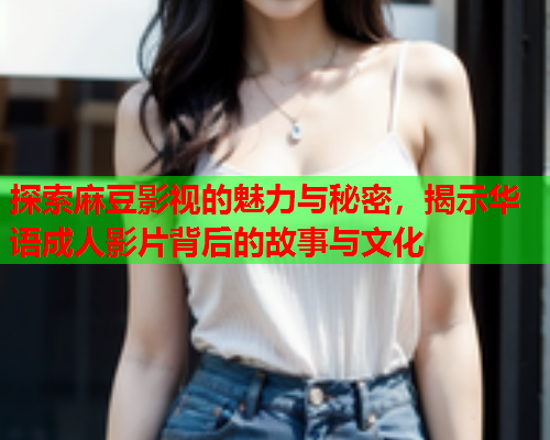探索麻豆影视的魅力与秘密，揭示华语成人影片背后的故事与文化  第1张