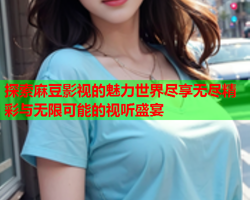 探索麻豆影视的魅力世界尽享无尽精彩与无限可能的视听盛宴  第1张