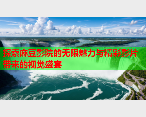 探索麻豆影院的无限魅力与精彩影片带来的视觉盛宴  第1张