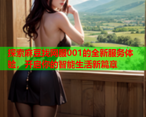 探索麻豆找网服001的全新服务体验，开启你的智能生活新篇章  第1张