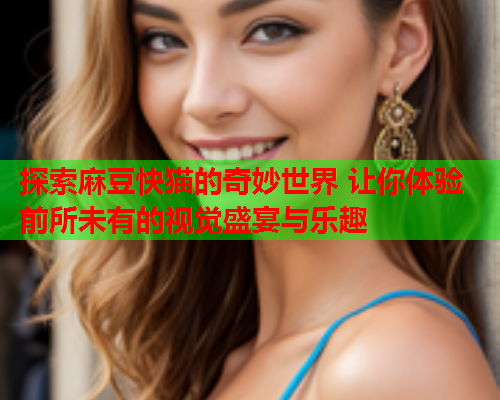 探索麻豆快猫的奇妙世界 让你体验前所未有的视觉盛宴与乐趣  第2张