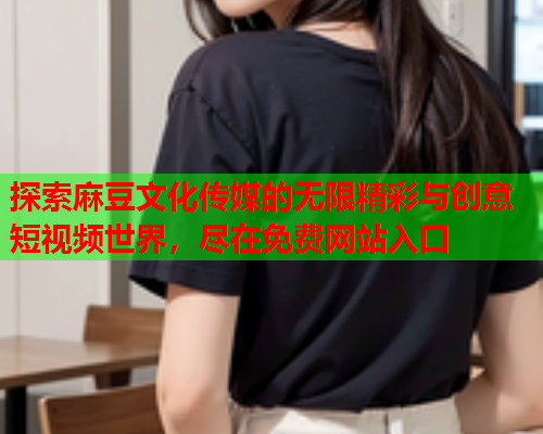 探索麻豆文化传媒的无限精彩与创意短视频世界，尽在免费网站入口  第1张