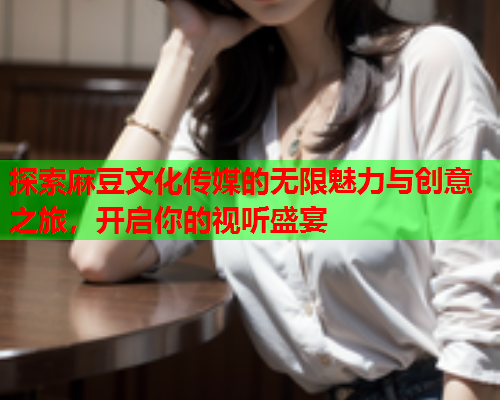 探索麻豆文化传媒的无限魅力与创意之旅，开启你的视听盛宴  第1张