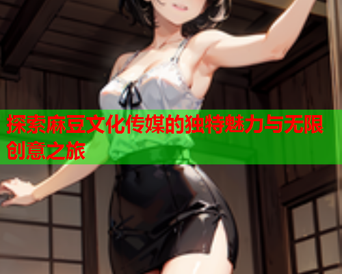 探索麻豆文化传媒的独特魅力与无限创意之旅  第2张