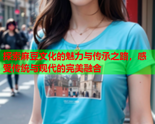 探索麻豆文化的魅力与传承之路，感受传统与现代的完美融合  第1张