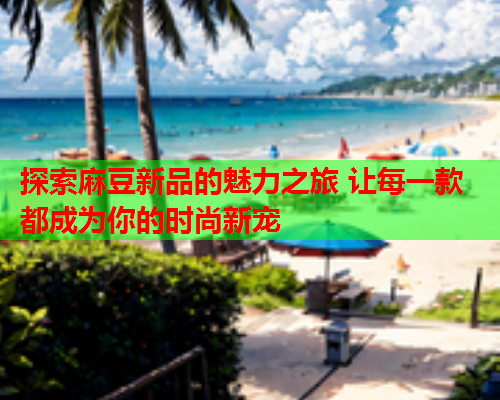探索麻豆新品的魅力之旅 让每一款都成为你的时尚新宠  第1张