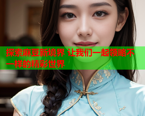 探索麻豆新境界 让我们一起领略不一样的精彩世界  第1张